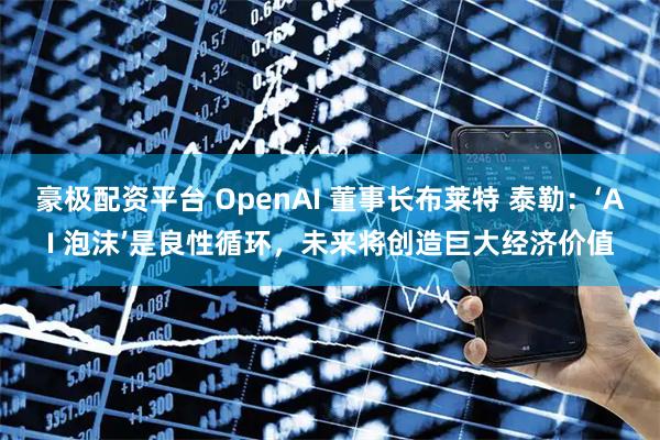 豪极配资平台 OpenAI 董事长布莱特 泰勒：‘AI 泡沫’是良性循环，未来将创造巨大经济价值