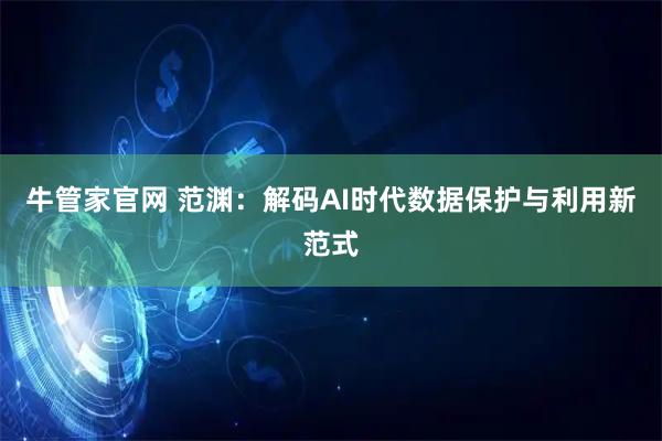 牛管家官网 范渊：解码AI时代数据保护与利用新范式