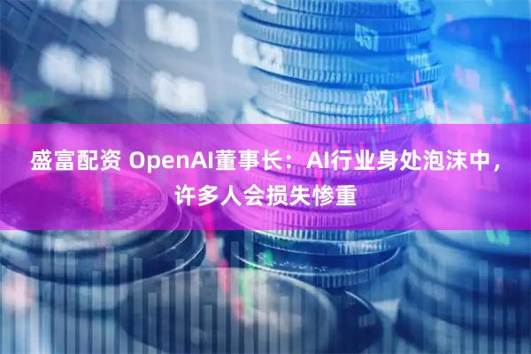 盛富配资 OpenAI董事长：AI行业身处泡沫中，许多人会损失惨重