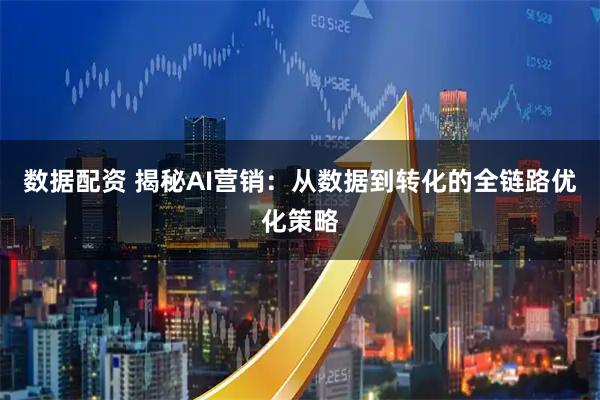 数据配资 揭秘AI营销：从数据到转化的全链路优化策略