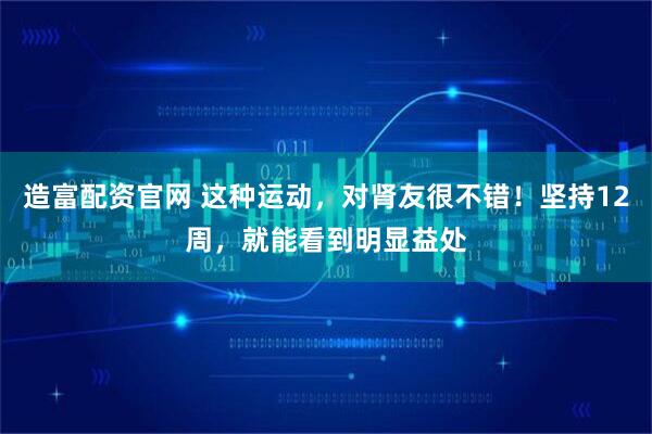 造富配资官网 这种运动，对肾友很不错！坚持12周，就能看到明显益处