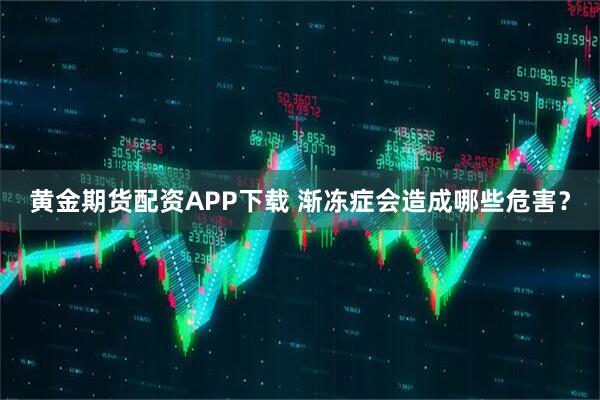 黄金期货配资APP下载 渐冻症会造成哪些危害？