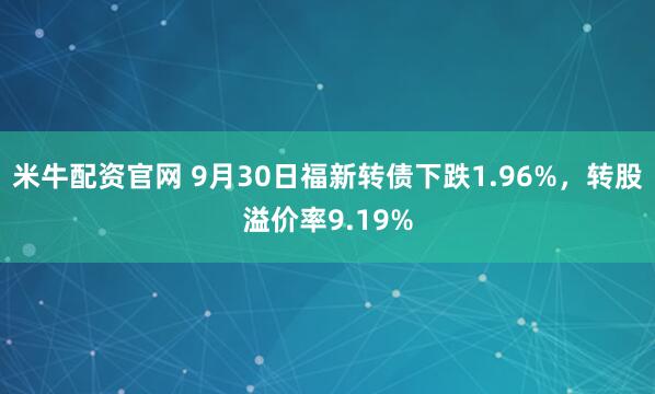 米牛配资官网 9月30日福新转债下跌1.96%，转股溢价率9.19%