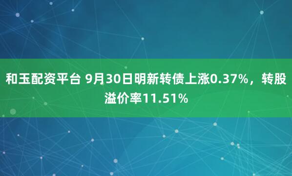 和玉配资平台 9月30日明新转债上涨0.37%，转股溢价率11.51%