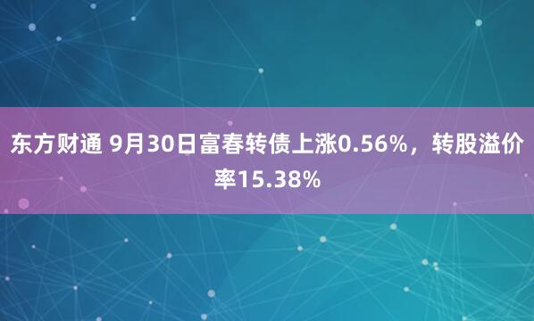 东方财通 9月30日富春转债上涨0.56%，转股溢价率15.38%