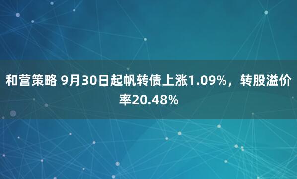和营策略 9月30日起帆转债上涨1.09%，转股溢价率20.48%