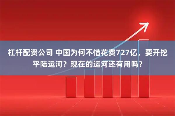 杠杆配资公司 中国为何不惜花费727亿，要开挖平陆运河？现在的运河还有用吗？