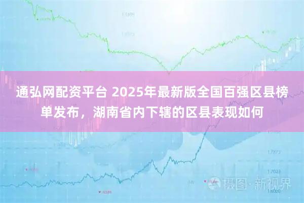 通弘网配资平台 2025年最新版全国百强区县榜单发布，湖南省内下辖的区县表现如何