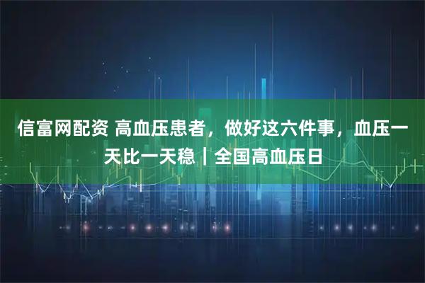 信富网配资 高血压患者，做好这六件事，血压一天比一天稳｜全国高血压日