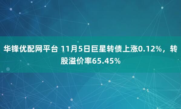 华锋优配网平台 11月5日巨星转债上涨0.12%，转股溢价率65.45%