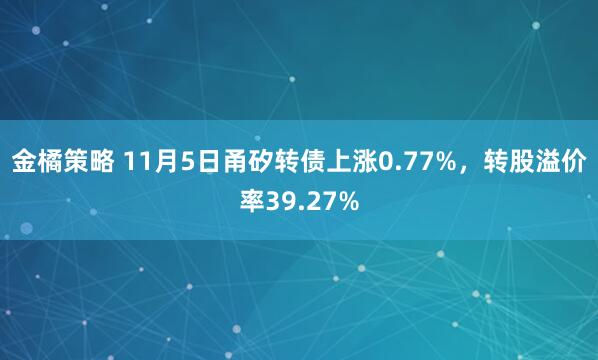金橘策略 11月5日甬矽转债上涨0.77%，转股溢价率39.27%