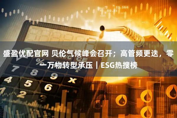 盛盈优配官网 贝伦气候峰会召开；高管频更迭，零一万物转型承压｜ESG热搜榜