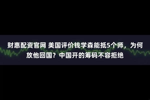 财惠配资官网 美国评价钱学森能抵5个师，为何放他回国？中国开的筹码不容拒绝