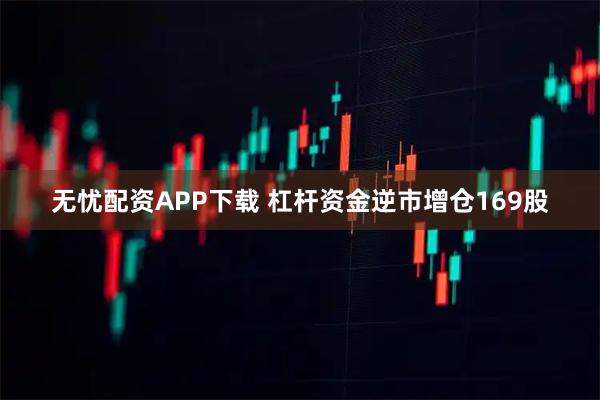 无忧配资APP下载 杠杆资金逆市增仓169股