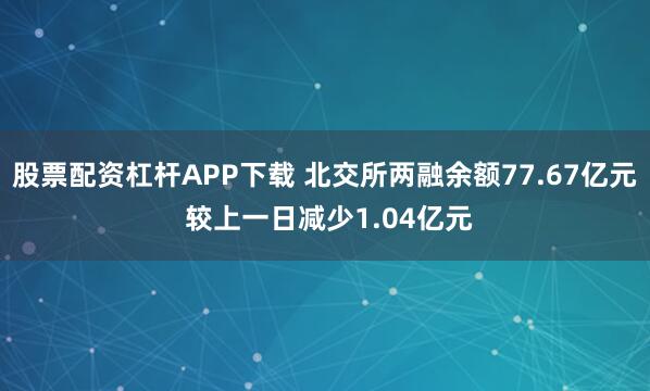股票配资杠杆APP下载 北交所两融余额77.67亿元 较上一日减少1.04亿元