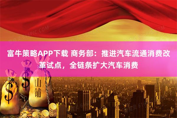 富牛策略APP下载 商务部：推进汽车流通消费改革试点，全链条扩大汽车消费