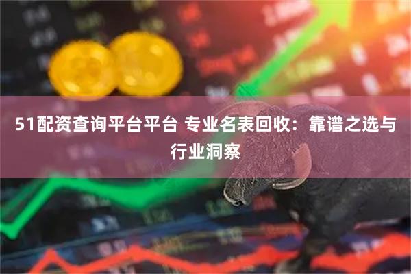 51配资查询平台平台 专业名表回收：靠谱之选与行业洞察