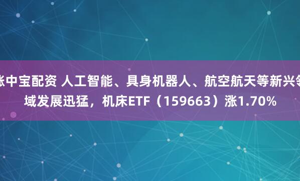 涨中宝配资 人工智能、具身机器人、航空航天等新兴领域发展迅猛，机床ETF（159663）涨1.70%
