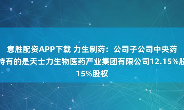 意胜配资APP下载 力生制药：公司子公司中央药业持有的是天士力生物医药产业集团有限公司12.15%股权