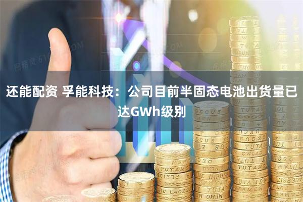 还能配资 孚能科技：公司目前半固态电池出货量已达GWh级别
