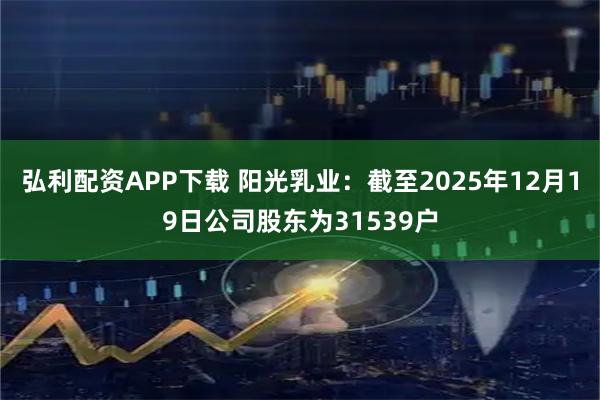 弘利配资APP下载 阳光乳业：截至2025年12月19日公司股东为31539户