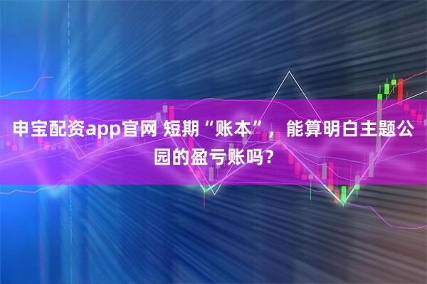 申宝配资app官网 短期“账本”，能算明白主题公园的盈亏账吗？