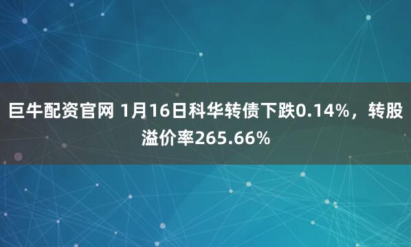 巨牛配资官网 1月16日科华转债下跌0.14%，转股溢价率265.66%