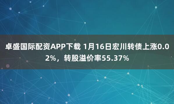 卓盛国际配资APP下载 1月16日宏川转债上涨0.02%，转股溢价率55.37%