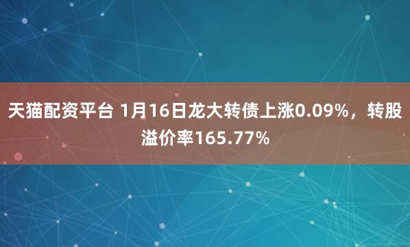 天猫配资平台 1月16日龙大转债上涨0.09%，转股溢价率165.77%
