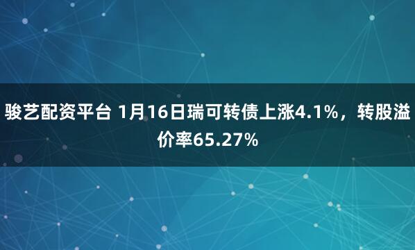 骏艺配资平台 1月16日瑞可转债上涨4.1%，转股溢价率65.27%