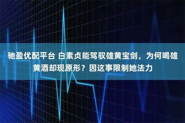 驰盈优配平台 白素贞能驾驭雄黄宝剑，为何喝雄黄酒却现原形？因这事限制她法力