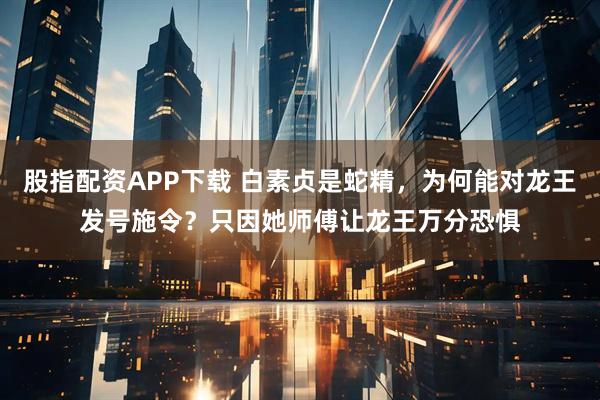 股指配资APP下载 白素贞是蛇精，为何能对龙王发号施令？只因她师傅让龙王万分恐惧