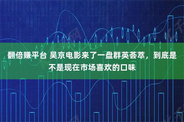 翻倍赚平台 吴京电影来了一盘群英荟萃，到底是不是现在市场喜欢的口味