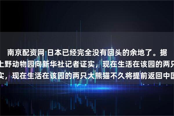 南京配资网 日本已经完全没有回头的余地了。据新华社报道：日本东京上野动物园向新华社记者证实，现在生活在该园的两只大熊猫不久将提前返回中国