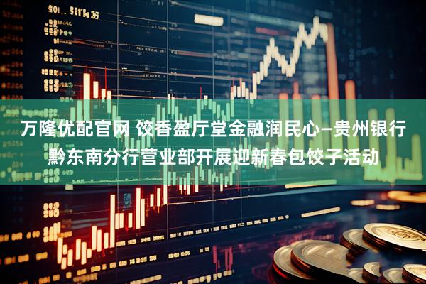 万隆优配官网 饺香盈厅堂金融润民心—贵州银行黔东南分行营业部开展迎新春包饺子活动