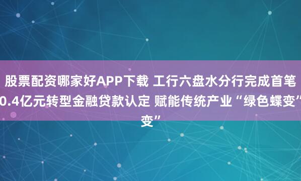 股票配资哪家好APP下载 工行六盘水分行完成首笔0.4亿元转型金融贷款认定 赋能传统产业“绿色蝶变”