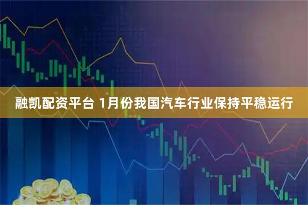 融凯配资平台 1月份我国汽车行业保持平稳运行