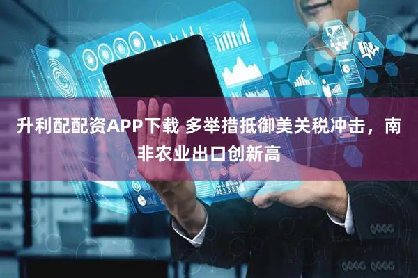 升利配配资APP下载 多举措抵御美关税冲击，南非农业出口创新高