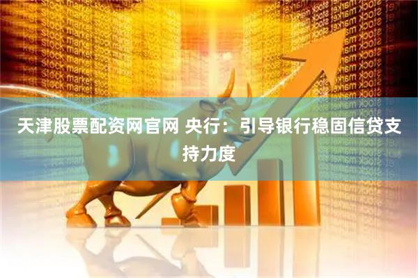 天津股票配资网官网 央行：引导银行稳固信贷支持力度