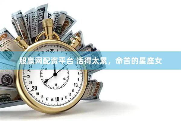 股赢网配资平台 活得太累，命苦的星座女