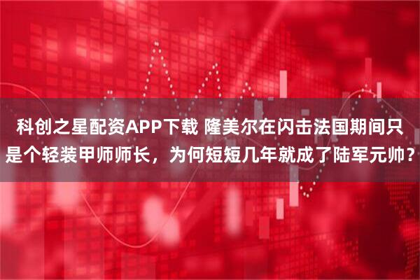 科创之星配资APP下载 隆美尔在闪击法国期间只是个轻装甲师师长，为何短短几年就成了陆军元帅？