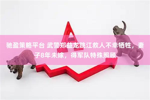 驰盈策略平台 武警郑益龙跳江救人不幸牺牲，妻子8年未嫁，得军队特殊照顾