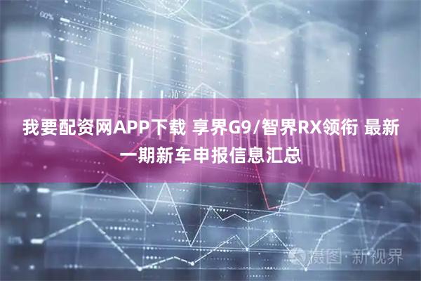 我要配资网APP下载 享界G9/智界RX领衔 最新一期新车申报信息汇总