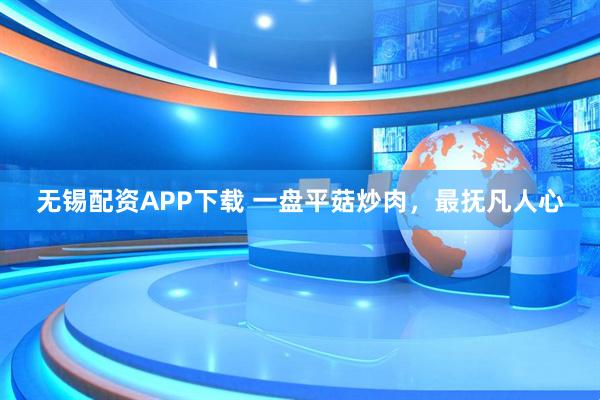无锡配资APP下载 一盘平菇炒肉，最抚凡人心