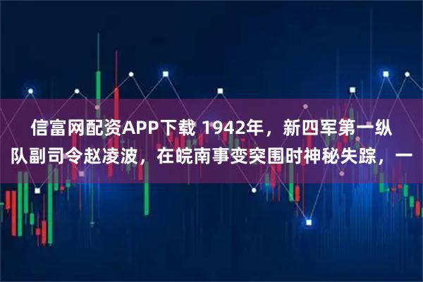 信富网配资APP下载 1942年，新四军第一纵队副司令赵凌波，在皖南事变突围时神秘失踪，一