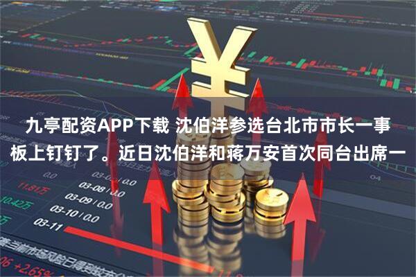 九亭配资APP下载 沈伯洋参选台北市市长一事板上钉钉了。近日沈伯洋和蒋万安首次同台出席一