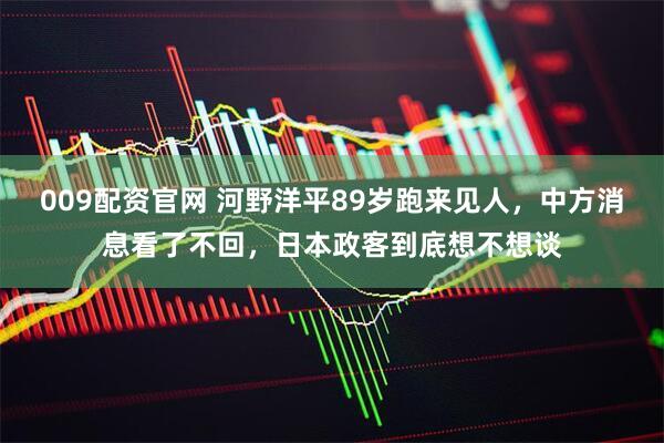 009配资官网 河野洋平89岁跑来见人，中方消息看了不回，日本政客到底想不想谈